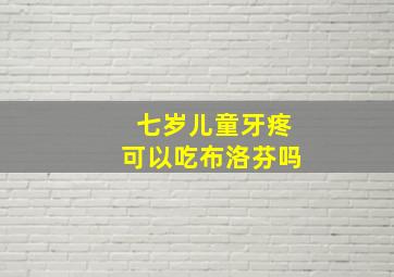 七岁儿童牙疼可以吃布洛芬吗