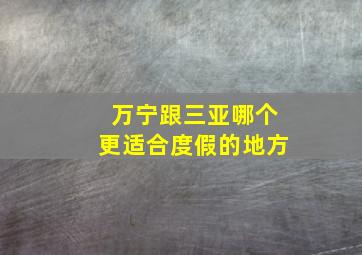 万宁跟三亚哪个更适合度假的地方