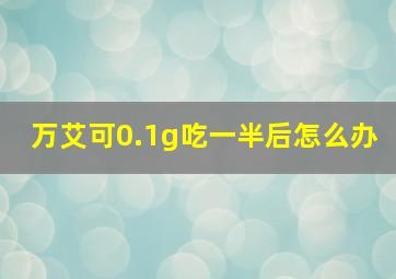 万艾可0.1g吃一半后怎么办