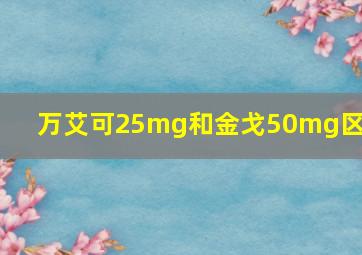 万艾可25mg和金戈50mg区别