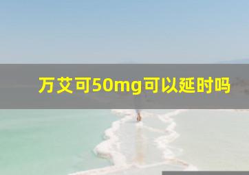 万艾可50mg可以延时吗