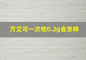 万艾可一次吃0.2g会怎样