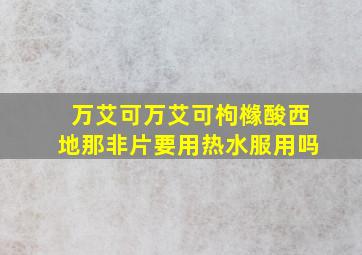 万艾可万艾可枸橼酸西地那非片要用热水服用吗