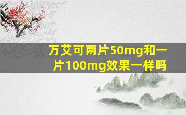 万艾可两片50mg和一片100mg效果一样吗