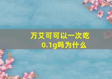 万艾可可以一次吃0.1g吗为什么