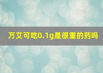 万艾可吃0.1g是很重的药吗