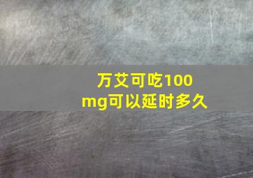 万艾可吃100mg可以延时多久