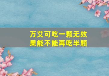 万艾可吃一颗无效果能不能再吃半颗