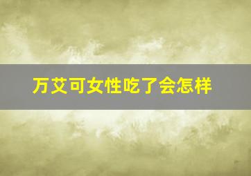 万艾可女性吃了会怎样