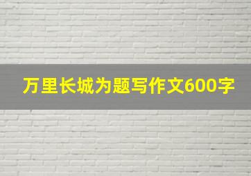 万里长城为题写作文600字