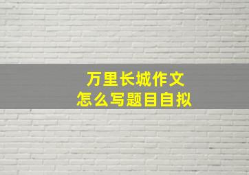 万里长城作文怎么写题目自拟