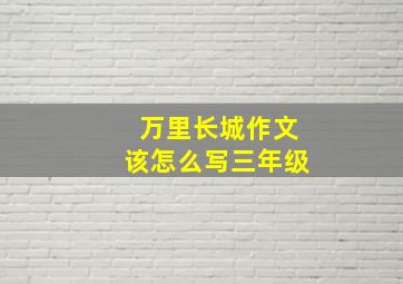 万里长城作文该怎么写三年级