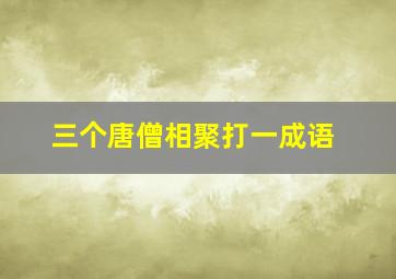 三个唐僧相聚打一成语