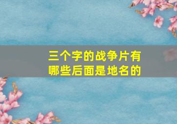 三个字的战争片有哪些后面是地名的