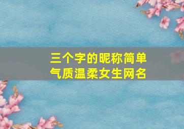 三个字的昵称简单气质温柔女生网名