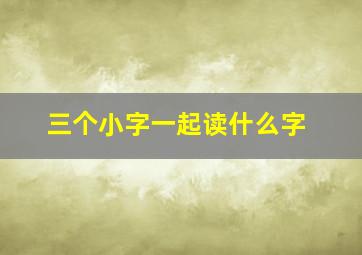 三个小字一起读什么字