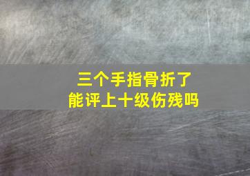 三个手指骨折了能评上十级伤残吗