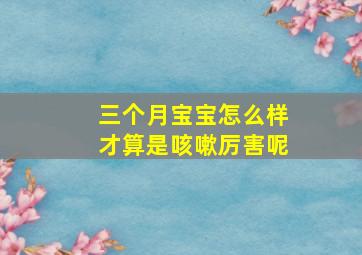 三个月宝宝怎么样才算是咳嗽厉害呢