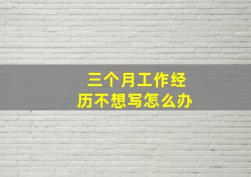 三个月工作经历不想写怎么办