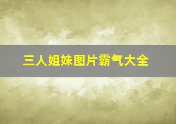 三人姐妹图片霸气大全