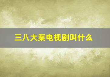 三八大案电视剧叫什么