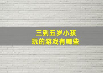 三到五岁小孩玩的游戏有哪些