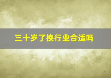 三十岁了换行业合适吗