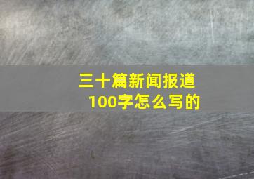 三十篇新闻报道100字怎么写的