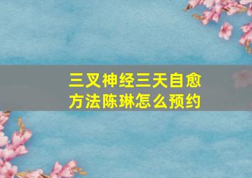 三叉神经三天自愈方法陈琳怎么预约