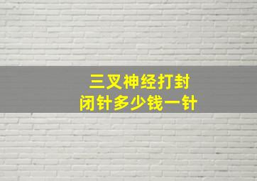 三叉神经打封闭针多少钱一针