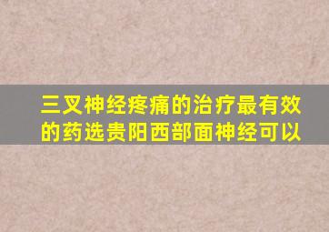 三叉神经疼痛的治疗最有效的药选贵阳西部面神经可以