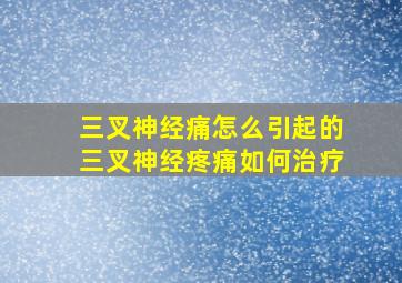 三叉神经痛怎么引起的三叉神经疼痛如何治疗