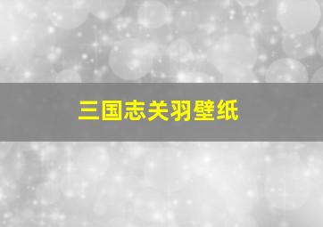 三国志关羽壁纸