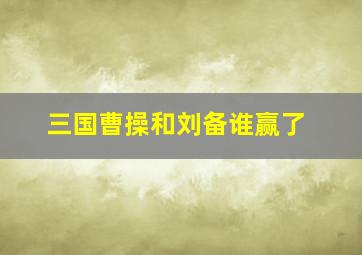 三国曹操和刘备谁赢了