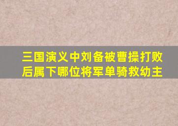 三国演义中刘备被曹操打败后属下哪位将军单骑救幼主