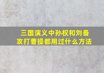 三国演义中孙权和刘备攻打曹操都用过什么方法