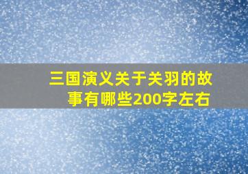 三国演义关于关羽的故事有哪些200字左右