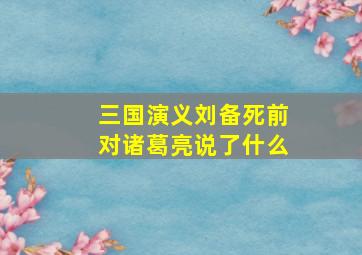 三国演义刘备死前对诸葛亮说了什么