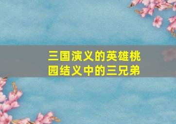 三国演义的英雄桃园结义中的三兄弟