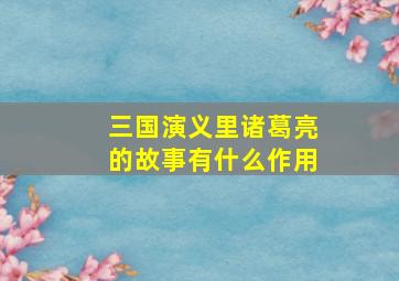 三国演义里诸葛亮的故事有什么作用