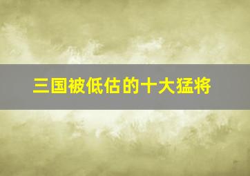 三国被低估的十大猛将