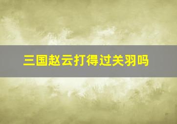 三国赵云打得过关羽吗