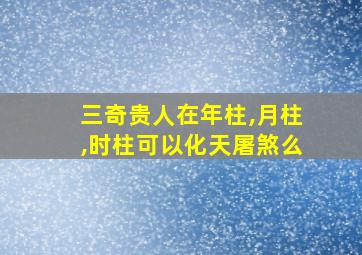 三奇贵人在年柱,月柱,时柱可以化天屠煞么