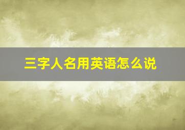 三字人名用英语怎么说