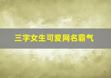 三字女生可爱网名霸气