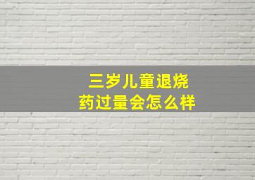 三岁儿童退烧药过量会怎么样