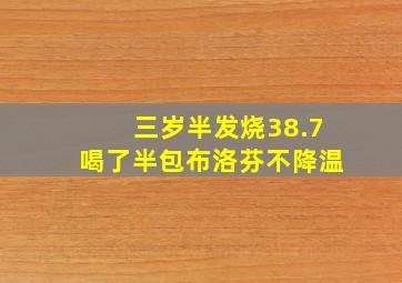 三岁半发烧38.7喝了半包布洛芬不降温