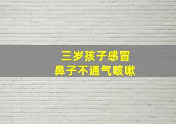 三岁孩子感冒鼻子不通气咳嗽