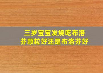 三岁宝宝发烧吃布洛芬颗粒好还是布洛芬好