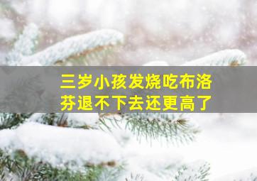 三岁小孩发烧吃布洛芬退不下去还更高了